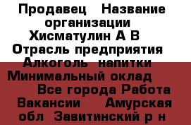 Продавец › Название организации ­ Хисматулин А.В. › Отрасль предприятия ­ Алкоголь, напитки › Минимальный оклад ­ 20 000 - Все города Работа » Вакансии   . Амурская обл.,Завитинский р-н